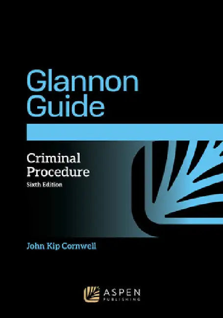 The Glannon Guide to Criminal Procedure: Learning Criminal Procedure Through Multiple Choice Questions and Analysis by John Kip Cornwell