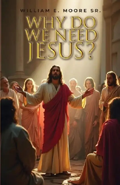 Why Do We Need Jesus? by William E., Sr. Moore