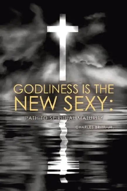 Godliness is the New Sexy: Path to Spiritual Maturity by Charles, Jr. Britt