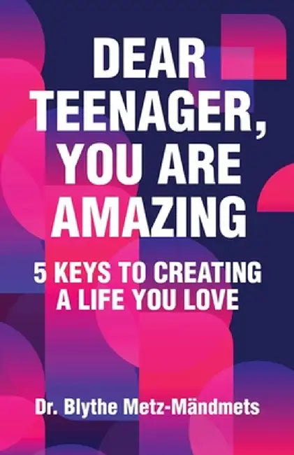 Dear Teenager, You Are Amazing, 5 Keys to Creating a Life You Love by Blythe Metz-Mandmets