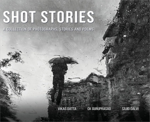 Shot Stories - A Collection of Photographs, Stories and Poems by Vikas Datta, Ck Guruprasad, Sajid Dalvi