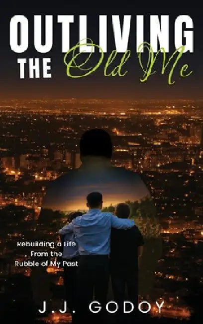 Outliving the Old Me: Rebuilding a Life From the Rubble of My Past by J. J. Godoy