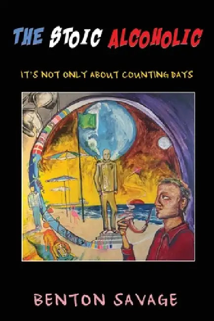 The Stoic Alcoholic: It's Not Only About Counting Days by Benton Savage