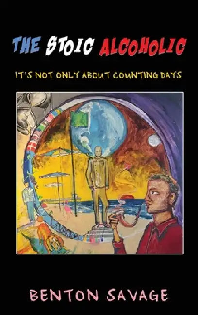 The Stoic Alcoholic: It's Not Only About Counting Days by Benton Savage