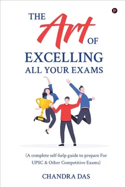 The Art of Excelling All Your Exams: A Complete Self-Help Guide to Prepare for UPSC & Other Competitive Exams by Chandra Das