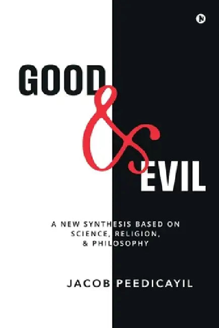 Good and Evil: A New Synthesis Based On Science, Religion, and Philosophy: A New Synthesis Based On Science, Religion, and Philosophy: A New Synthesis by Jacob Peedicayil