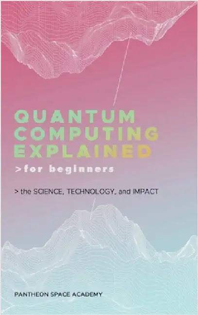 Quantum Computing Explained for Beginners: The Science, Technology, and Impact by Pantheon Space Academy