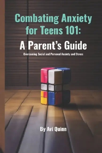 Combating Anxiety for Teens 101: A Parent's Guide Overcoming Social and Personal Anxiety and Stress by Avi Quinn