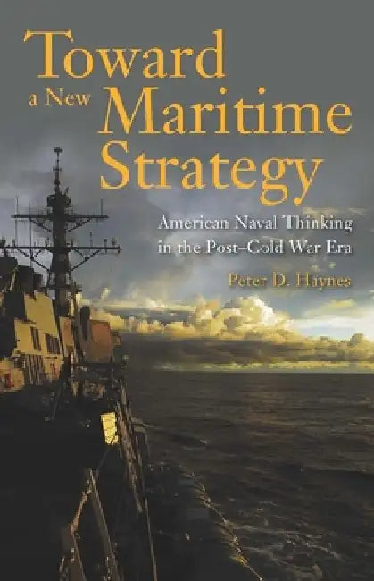 Toward a New Maritime Strategy: American Naval Thinking in the Post-Cold War Era by Peter Haynes