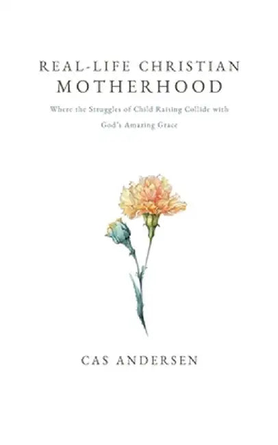 Real-Life Christian Motherhood: Where the Struggles of Child Raising Collide with God's Amazing Grace by Cas Andersen