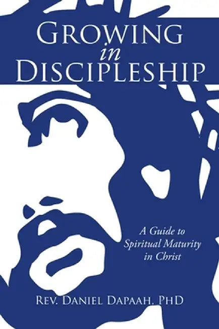 Growing in Discipleship: A Guide to Spiritual Maturity in Christ by Daniel Dapaah