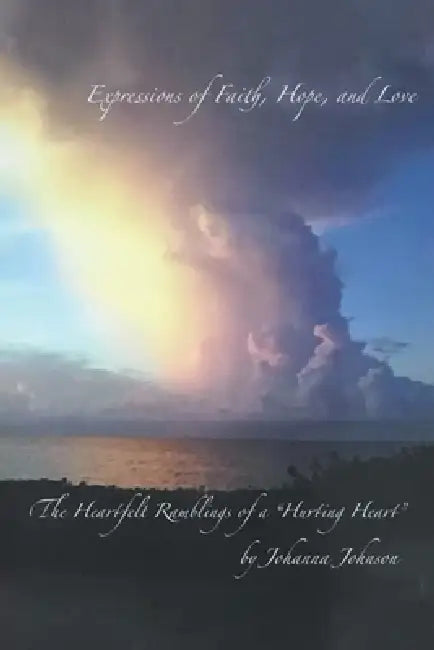 Expressions of Faith, Hope, and Love: The Heartfelt Ramblings of a Hurting Heart by Johanna Johnson