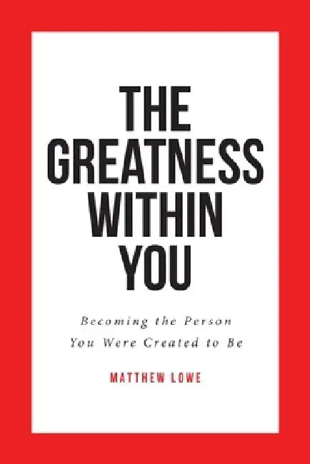 The Greatness Within You: Becoming the Person You Were Created to Be by Matthew Lowe