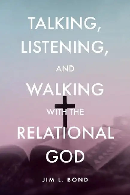 Talking, Listening, and Walking with the Relational God by Jim L. Bond