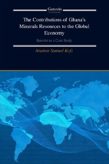 The Contributions of Ghana's Minerals Resources to the Global Economy: Bauxite as a Case Study by Anamor Samuel Kofi