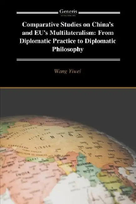 Comparative Studies on China's and EU's Multilateralism: From Diplomatic Practice to Diplomatic Philosophy by Wang Yiwei