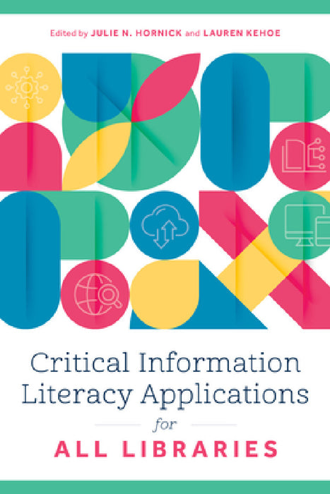 Critical Information Literacy Applications for All Libraries by Julie N. Hornick, Lauren Kehoe