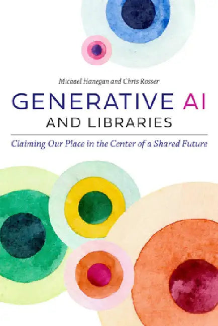 Generative AI and Libraries: Claiming Our Place in the Center of a Shared Future by Michael Hanegan