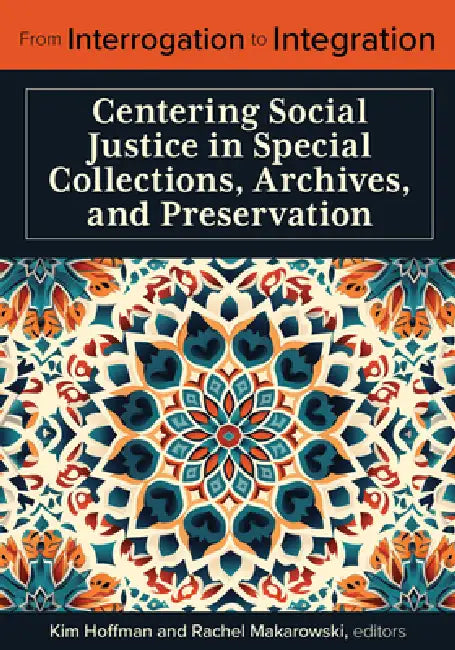 From Interrogation to Integration:: Centering Social Justice in Special Collections, Archives, and Preservation by Kim Hoffman, Rachel Makarowski