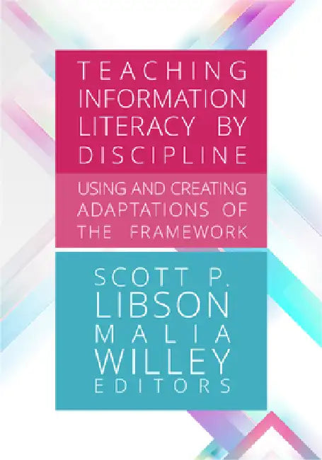 Teaching Information Literacy by Discipline:: Using and Creating Adaptations of the Framework by Scott P. Libson, Malia Willey