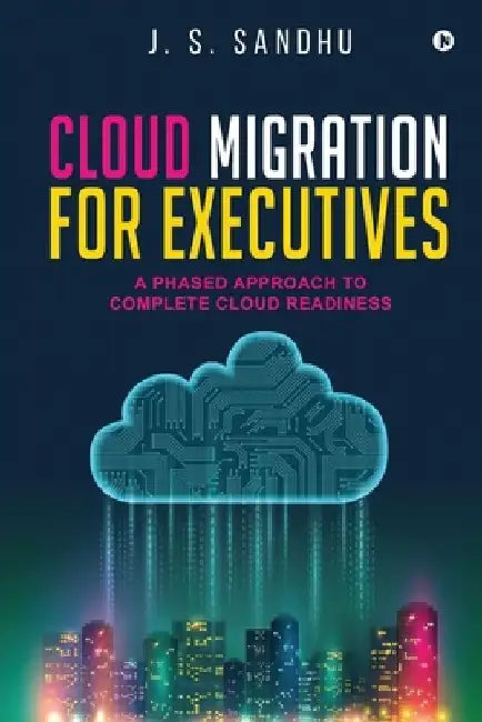 Cloud Migration for Executives: A Phased Approach To Complete Cloud Readiness by J S Sandhu