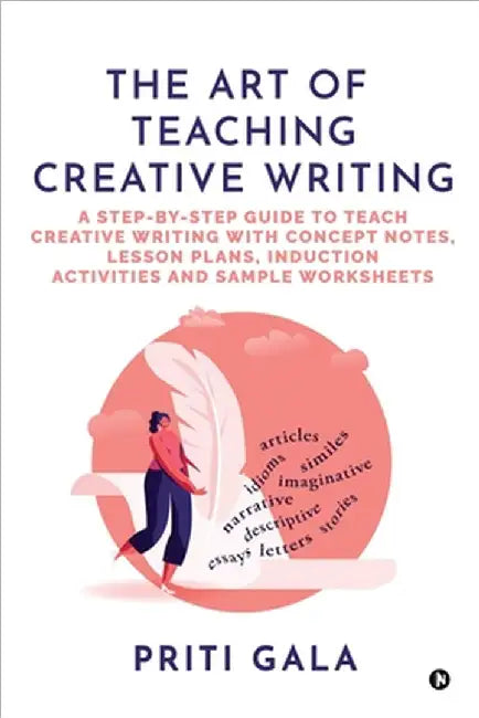 The Art of Teaching Creative Writing: A Step-By-Step Guide to Teach Creative Writing with Concept Notes, Lesson Plans, Induction Activities and Sample by Priti Gala