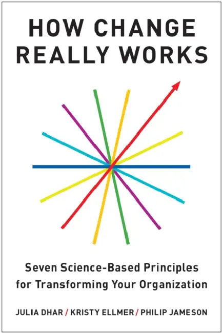 How Change Really Works: Seven Science-Based Principles for Transforming Your Organization by Julia Dhar, Kristy Ellmer, Philip Jameson