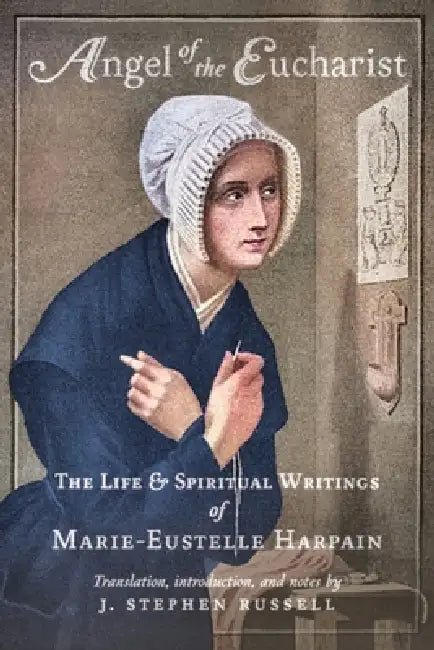 Angel of the Eucharist: The Life & Spiritual Writings of Marie-Eustelle Harpain by Marie-Eustelle Harpain, J. Stephen Russell, J. Stephen Russell