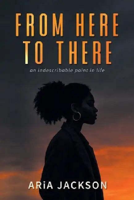 From Here to There: An indescribable point in life by Aria Jackson