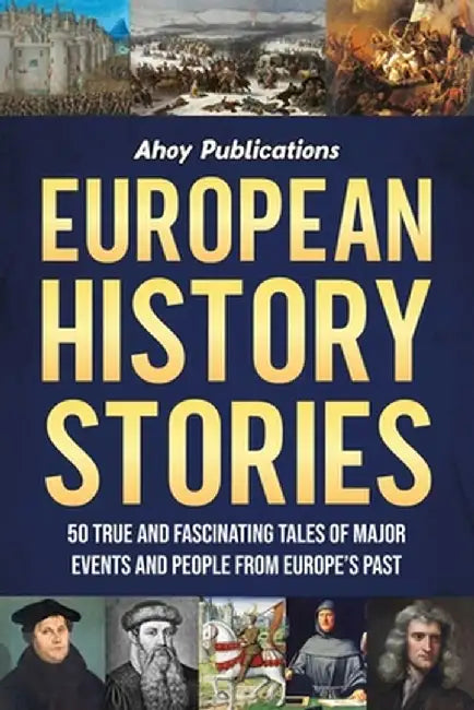 European History Stories: 50 True and Fascinating Tales of Major Events and People from Europe's Past by Ahoy Publications