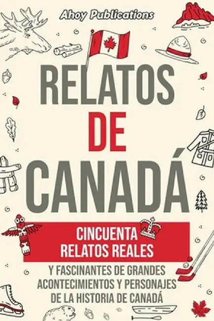 Relatos de Canadá: Cincuenta relatos reales y fascinantes de grandes acontecimientos y personajes de la historia de Canadá by Ahoy Publications