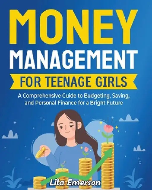 Money Management for Teenage Girls: A Comprehensive Guide to Budgeting, Saving, and Personal Finance for a Bright Future by Lila Emerson