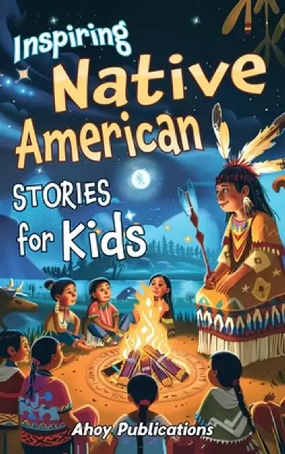 Inspiring Native American Stories for Kids: Captivating Tales of Tradition, Wisdom, and Resilience to Nurture Cultural Appreciation and Empathy by Ahoy Publications