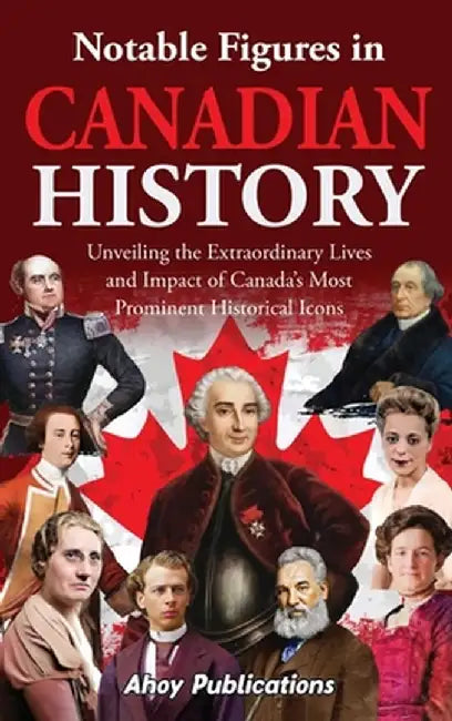 Notable Figures in Canadian History: Unveiling the Extraordinary Lives and Impact of Canada's Most Prominent Historical Icons by Ahoy Publications