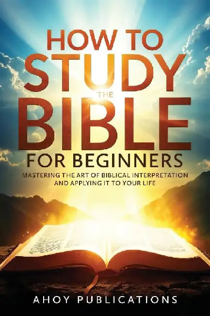 How to Study the Bible for Beginners: Mastering the Art of Biblical Interpretation and Applying It to Your Life by Ahoy Publications