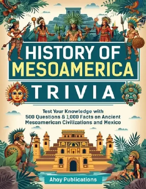 History of Mesoamerica Trivia: Test Your Knowledge with 489 Questions & 1,000 Facts on Ancient Mesoamerican Civilizations and Mexico by Ahoy Publications