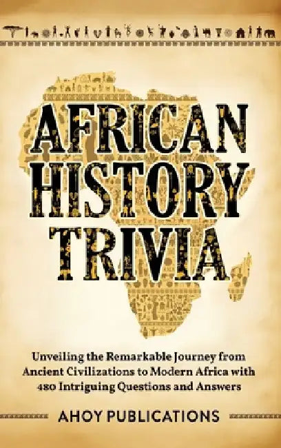 African History Trivia: Unveiling the Remarkable Journey from Ancient Civilizations to Modern Africa with 390 Intriguing Questions and Answers by Ahoy Publications