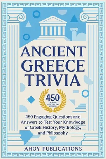 Ancient Greece Trivia: 450 Engaging Questions and Answers to Test Your Knowledge of Greek History, Mythology, and Philosophy by Ahoy Publications