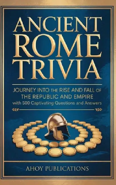 Ancient Rome Trivia: Journey into the Rise and Fall of the Republic and Empire with 500 Captivating Questions and Answers by Ahoy Publications