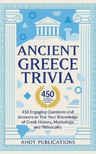 Ancient Greece Trivia: 450 Engaging Questions and Answers to Test Your Knowledge of Greek History, Mythology, and Philosophy by Ahoy Publications