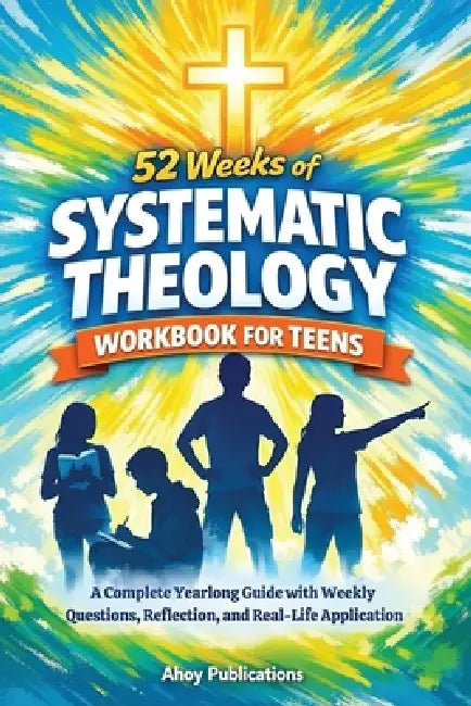 52 Weeks of Systematic Theology Workbook for Teens: A Complete Yearlong Guide with Weekly Questions, Reflection, and Real-Life Application by Ahoy Publications
