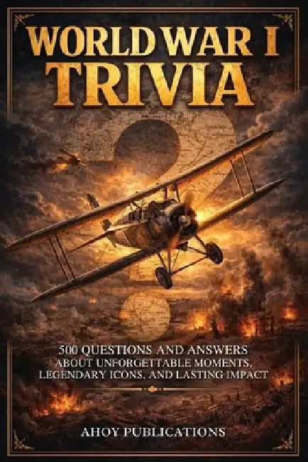 World War I Trivia: 500 Questions and Answers About Unforgettable Moments, Legendary Icons, and Lasting Impact by Ahoy Publications