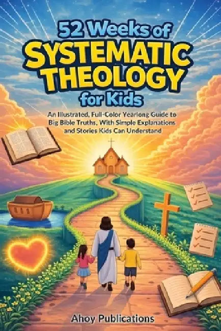 52 Weeks of Systematic Theology for Kids: An Illustrated Yearlong Guide to Big Bible Truths, With Simple Explanations and Stories Kids Can Understand by Ahoy Publications