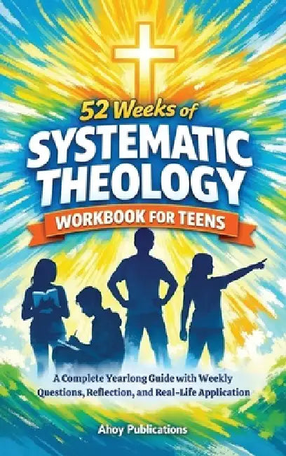 52 Weeks of Systematic Theology Workbook for Teens: A Complete Yearlong Guide with Weekly Questions, Reflection, and Real-Life Application by Ahoy Publications
