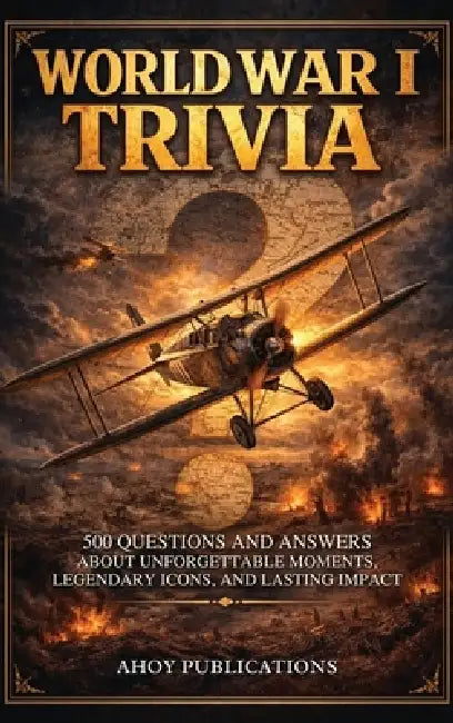 World War I Trivia: 500 Questions and Answers About Unforgettable Moments, Legendary Icons, and Lasting Impact by Ahoy Publications