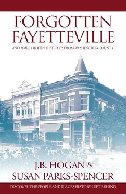 Forgotten Fayetteville: and More Hidden Histories from Washington County by J. B. Hogan, Susan Parks-Spencer