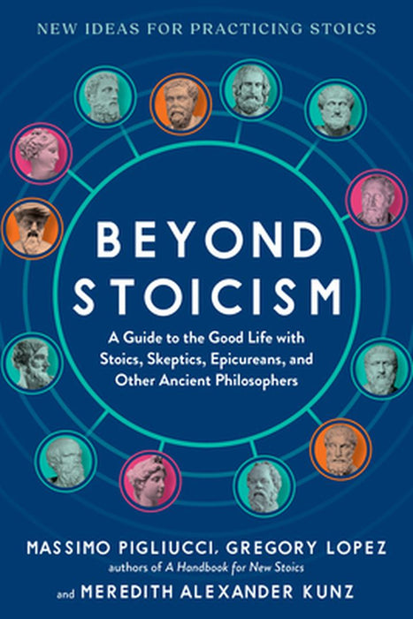 Beyond Stoicism: A Guide to the Good Life with Stoics, Skeptics, Epicureans, and Other Ancient Philosophers by Massimo Pigliucci