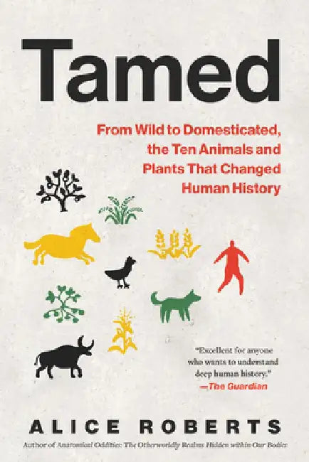 Tamed: From Wild to Domesticated, the Ten Animals and Plants That Changed Human History by Alice Roberts