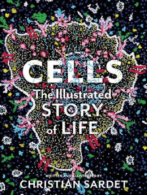 Cells: The Illustrated Story of Life by Christian Sardet, Eric Karsenti