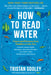 How to Read Water: Clues and Patterns from Puddles to the Sea by Tristan Gooley